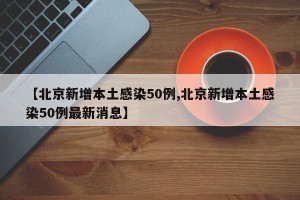 【北京新增本土感染50例,北京新增本土感染50例最新消息】