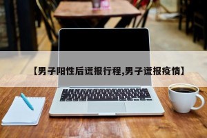 【男子阳性后谎报行程,男子谎报疫情】