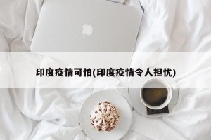 印度疫情可怕(印度疫情令人担忧)