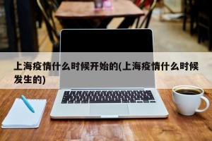 上海疫情什么时候开始的(上海疫情什么时候发生的)