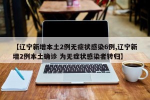 【辽宁新增本土2例无症状感染6例,辽宁新增2例本土确诊 为无症状感染者转归】