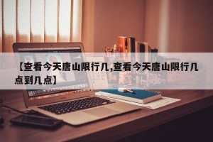【查看今天唐山限行几,查看今天唐山限行几点到几点】