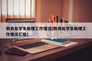 教务处学生助理工作情况(教务处学生助理工作情况汇报)