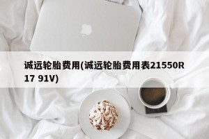 诚远轮胎费用(诚远轮胎费用表21550R17 91V)