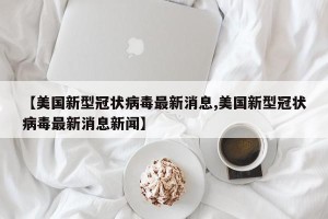 【美国新型冠状病毒最新消息,美国新型冠状病毒最新消息新闻】