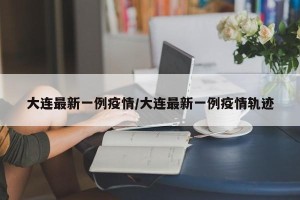 大连最新一例疫情/大连最新一例疫情轨迹