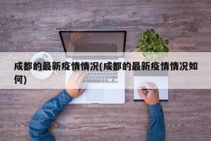 成都的最新疫情情况(成都的最新疫情情况如何)