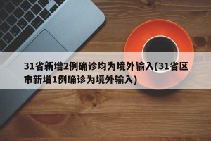 31省新增2例确诊均为境外输入(31省区市新增1例确诊为境外输入)