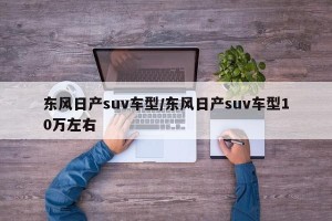 东风日产suv车型/东风日产suv车型10万左右