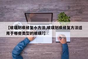 【玻璃划痕修复小方法,玻璃划痕修复方法适用于哪些类型的玻璃?】