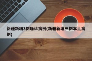 新疆新增3例确诊病例(新疆新增三例本土病例)