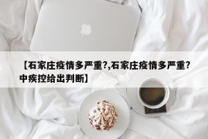 【石家庄疫情多严重?,石家庄疫情多严重?中疾控给出判断】
