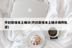 开封新增本土确诊(开封新增本土确诊病例轨迹)