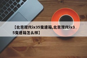 【北京现代ix35变速箱,北京现代ix35变速箱怎么样】