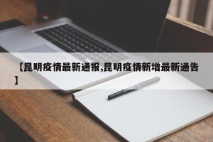 【昆明疫情最新通报,昆明疫情新增最新通告】