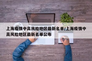 上海疫情中高风险地区最新名单/上海疫情中高风险地区最新名单公布