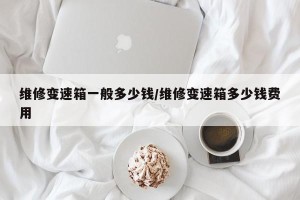 维修变速箱一般多少钱/维修变速箱多少钱费用