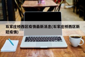 石家庄桥西区疫情最新消息(石家庄桥西区新冠疫情)