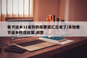 春节返乡31省份防疫要求汇总来了/多地春节返乡防疫政策,调整