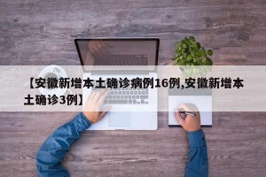 【安徽新增本土确诊病例16例,安徽新增本土确诊3例】