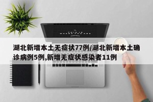 湖北新增本土无症状77例/湖北新增本土确诊病例5例,新增无症状感染者11例