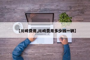 【川崎费用,川崎费用多少钱一辆】