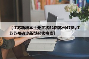 【江苏新增本土无症状52例苏州47例,江苏苏州确诊新型冠状病毒】