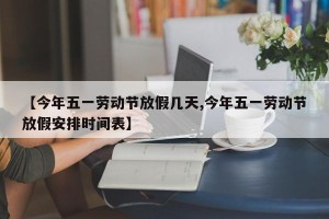 【今年五一劳动节放假几天,今年五一劳动节放假安排时间表】