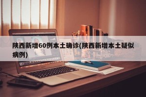陕西新增60例本土确诊(陕西新增本土疑似病例)