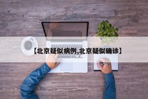 【北京疑似病例,北京疑似确诊】