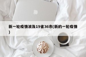 新一轮疫情波及19省36市(新的一轮疫情)