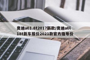 奥迪a61.8t2017新款/奥迪a6l18t新车报价2021款官方指导价
