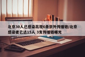 北京30人已感染出现6条京外传播链/北京感染者已达15人 3支传播链曝光