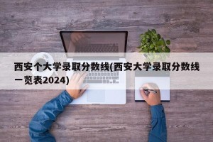 西安个大学录取分数线(西安大学录取分数线一览表2024)