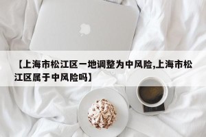 【上海市松江区一地调整为中风险,上海市松江区属于中风险吗】