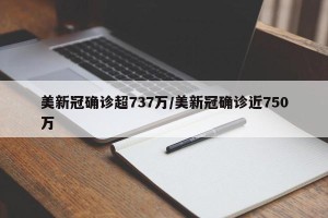 美新冠确诊超737万/美新冠确诊近750万