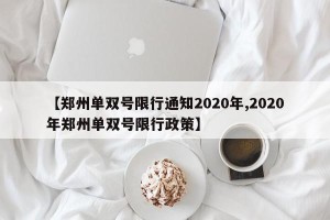 【郑州单双号限行通知2020年,2020年郑州单双号限行政策】