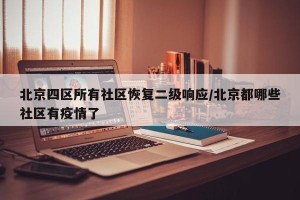 北京四区所有社区恢复二级响应/北京都哪些社区有疫情了