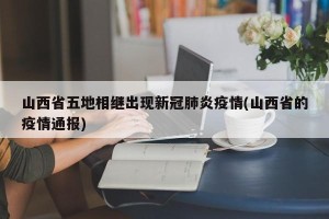 山西省五地相继出现新冠肺炎疫情(山西省的疫情通报)