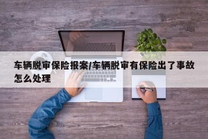 车辆脱审保险报案/车辆脱审有保险出了事故怎么处理