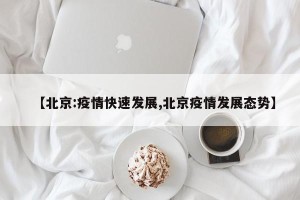 【北京:疫情快速发展,北京疫情发展态势】