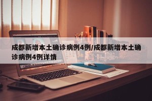 成都新增本土确诊病例4例/成都新增本土确诊病例4例详情