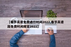 【春节高速免费通行时间2022,春节高速路免费时间规定2022】
