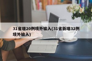 31省增20例境外输入(31省新增32例境外输入)