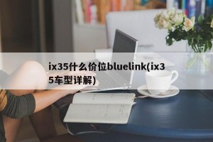 ix35什么价位bluelink(ix35车型详解)