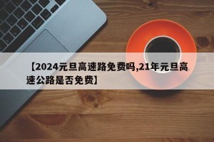 【2024元旦高速路免费吗,21年元旦高速公路是否免费】