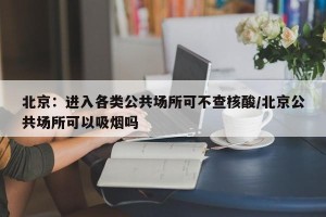 北京：进入各类公共场所可不查核酸/北京公共场所可以吸烟吗