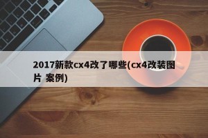 2017新款cx4改了哪些(cx4改装图片 案例)