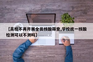 【高校不再开展全员核酸筛查,学校统一核酸检测可以不测吗】