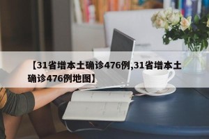【31省增本土确诊476例,31省增本土确诊476例地图】